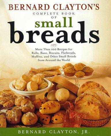 Bernard Clayton's complete book of small breads : more than 100 recipes for rolls, buns, biscuits, flatbreads, muffins, and other small breads from around the world 