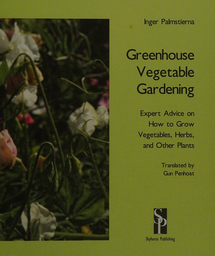 Greenhouse vegetable gardening : expert advice on how to grow vegetables, herbs, and other plants 
