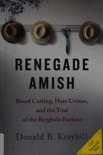 Renegade Amish : beard cutting, hate crimes, and the trial of the Bergholz barbers 